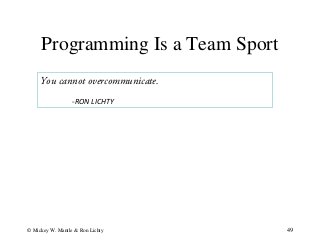 Programming Is a Team Sport
49© Mickey W. Mantle & Ron Lichty
You cannot overcommunicate.
-RON LICHTY
 