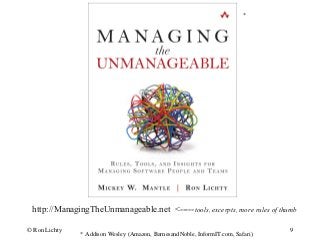 * Addison Wesley (Amazon, BarnesandNoble, InformIT.com, Safari)
http://ManagingTheUnmanageable.net <-----tools, excerpts, more rules of thumb
© Ron Lichty 9
*
 