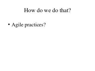 How do we do that?
• Agile practices?
 