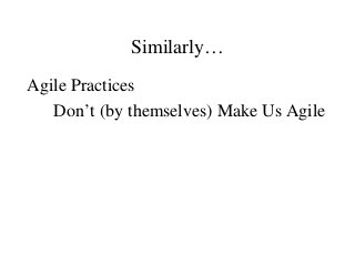 Similarly…
Agile Practices
Don’t (by themselves) Make Us Agile
 
