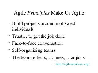 Agile Principles Make Us Agile
• Build projects around motivated
individuals
• Trust… to get the job done
• Face-to-face conversation
• Self-organizing teams
• The team reflects, …tunes, …adjusts
-- http://agilemanifesto.org/
 