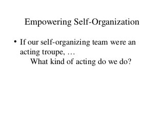 Empowering Self-Organization
• If our self-organizing team were an
acting troupe, …
What kind of acting do we do?
 