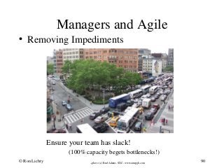 Managers and Agile
• Removing Impediments
Ensure your team has slack!
(100% capacity begets bottlenecks!)
--photo (c) Bud Adams, SXC, www.aimpgh.com
© Ron Lichty 90
 