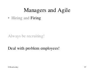 Managers and Agile
• Hiring and Firing
Always be recruiting!
Deal with problem employees!
© Ron Lichty 97
 