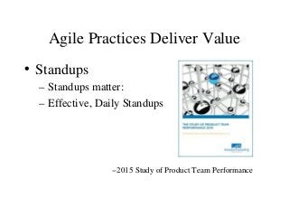Agile Practices Deliver Value
• Standups
– Standups matter:
– Effective, Daily Standups
--2015 Study of Product Team Performance
 
