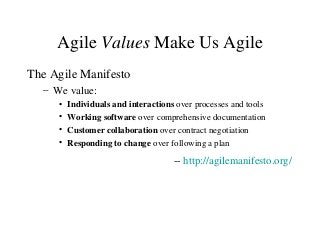 Agile Values Make Us Agile
The Agile Manifesto
– We value:
• Individuals and interactions over processes and tools
• Working software over comprehensive documentation
• Customer collaboration over contract negotiation
• Responding to change over following a plan
-- http://agilemanifesto.org/
 
