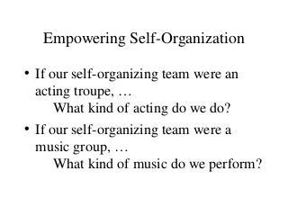 Empowering Self-Organization
• If our self-organizing team were an
acting troupe, …
What kind of acting do we do?
• If our self-organizing team were a
music group, …
What kind of music do we perform?
 