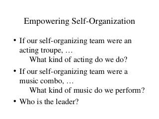Empowering Self-Organization
• If our self-organizing team were an
acting troupe, …
What kind of acting do we do?
• If our self-organizing team were a
music combo, …
What kind of music do we perform?
• Who is the leader?
 