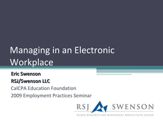 Managing in an Electronic Workplace Eric Swenson RSJ/Swenson LLC CalCPA Education Foundation 2009 Employment Practices Seminar 
