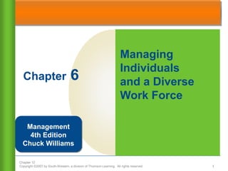 Managing
                                                                     Individuals
  Chapter                          6                                 and a Diverse
                                                                     Work Force

   Management
    4th Edition
  Chuck Williams

Chapter 12
Copyright ©2007 by South-Western, a division of Thomson Learning. All rights reserved   1
 