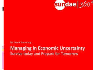 Managing in Economic UncertaintySurvive today and Prepare for Tomorrow Mr. NavikNumsiang 