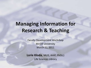 Managing Information for Research & Teaching Faculty Development Workshop McGill University March 22, 2011 Lorie Kloda, MLIS, AHIP, PhD(c) Life Sciences Library 