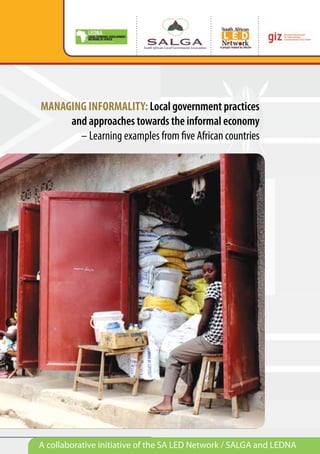 MANAGING INFORMALITY: Local government practices 
and approaches towards the informal economy 
– Learning examples from five African countries 
A collaborative initiative MANAGING INFORMALITY of the SA 1 
LED Network / SALGA and LEDNA 
 