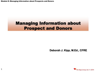 Module E: Managing Information about Prospects and Donors




               Managing Information about
                  Prospect and Donors




                                                    Deborah J. Kipp, M.Ed., CFRE




1                                                                       The Kipp Group, LLC © 2008
 