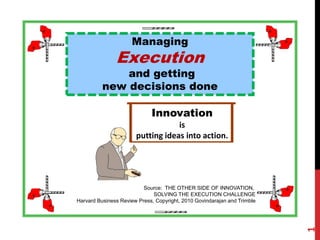 Source: THE OTHER SIDE OF INNOVATION,
SOLVING THE EXECUTION CHALLENGE
Harvard Business Review Press, Copyright, 2010 Govindarajan and Trimble
Managing
Execution
and getting
new decisions done
Innovation
is
putting ideas into action.
1
Ron McFarland, Ota-ku, Tokyo, Japan
 