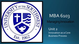 ManagingInnovation
MBA 6103
Unit 2
Innovation as a Core
Business Process
 