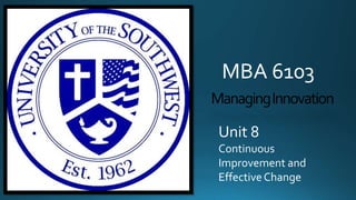 MBA 6103
Managing Innovation
Unit 8
Continuous
Improvement and
Effective Change

 