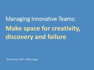 Make space for creativity,
discovery and failure
Bruce Gay, PMP | @brucegay
Managing Innovative Teams:
 
