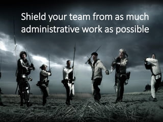 Shield your team from as much
administrative work as possible
 