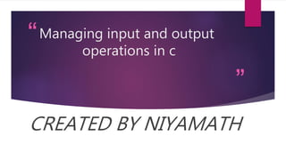 “
”
Managing input and output
operations in c
CREATED BY NIYAMATH
 