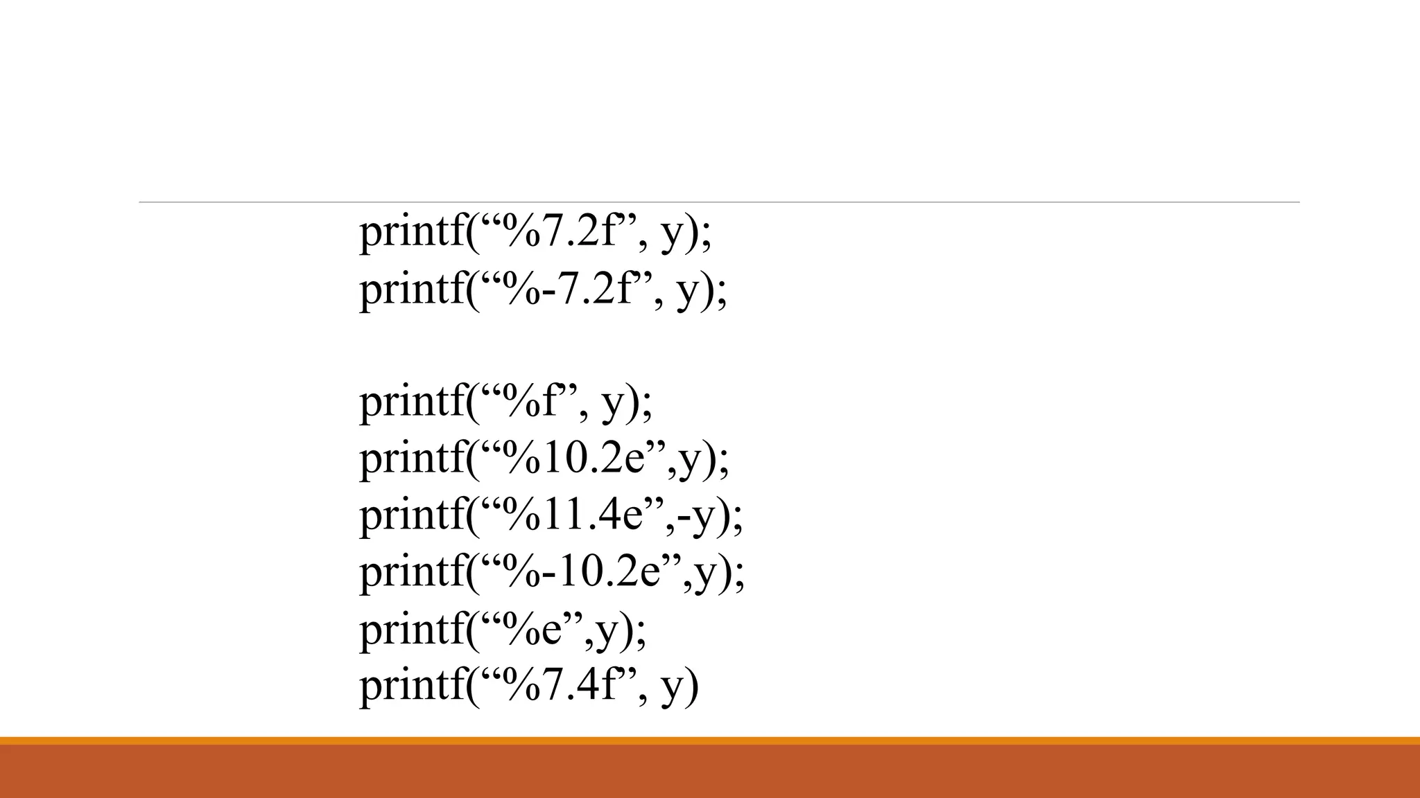 printf(“%7.2f”, y); printf(“%-7.2f”, y); printf(“%f”, y); printf(“%10.2e”,y); printf(“%11.4e”,-y); printf(“%-10.2e”,y); printf(“%e”,y); printf(“%7.4f”, y) 