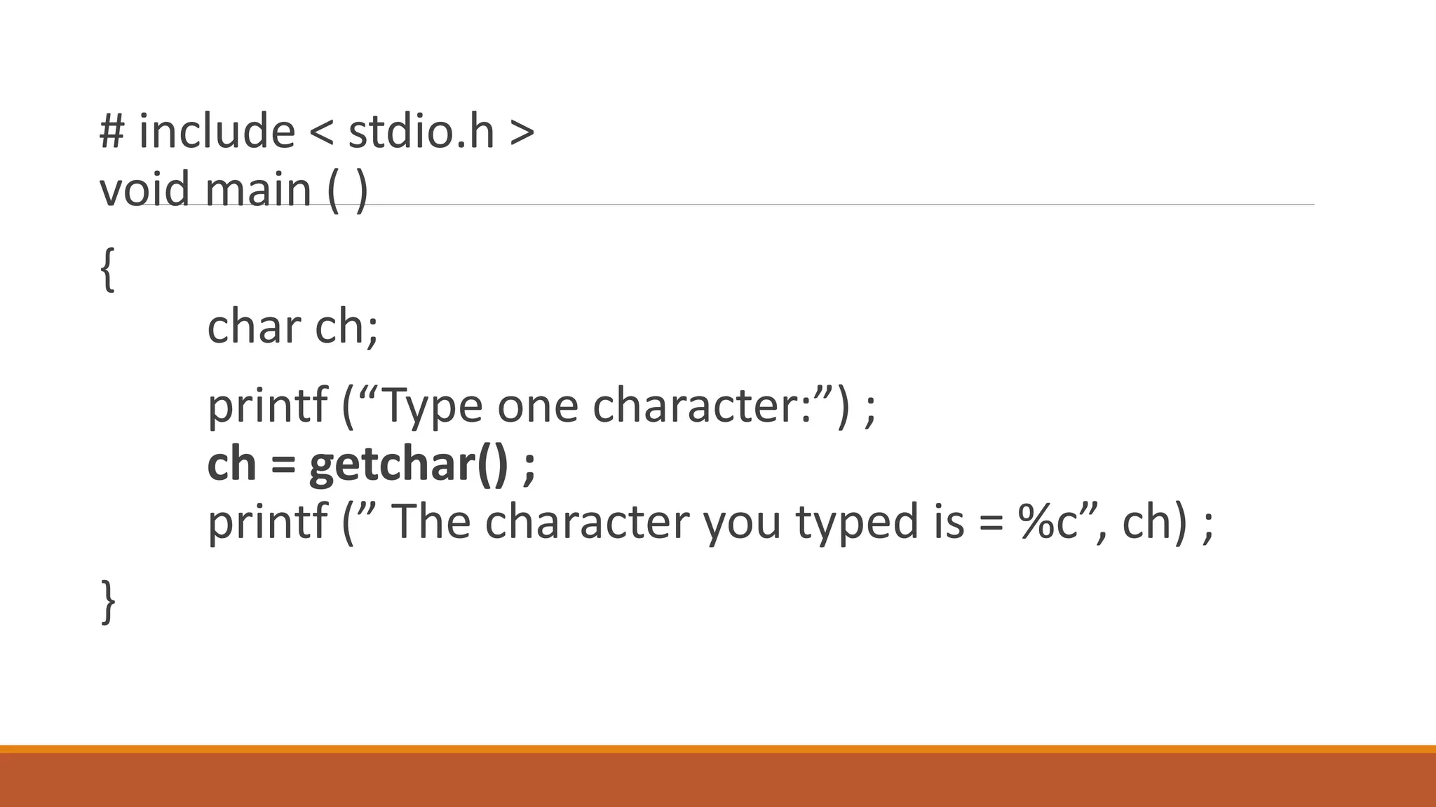 # include < stdio.h > void main ( ) { char ch; printf (“Type one character:”) ; ch = getchar() ; printf (” The character you typed is = %c”, ch) ; } 