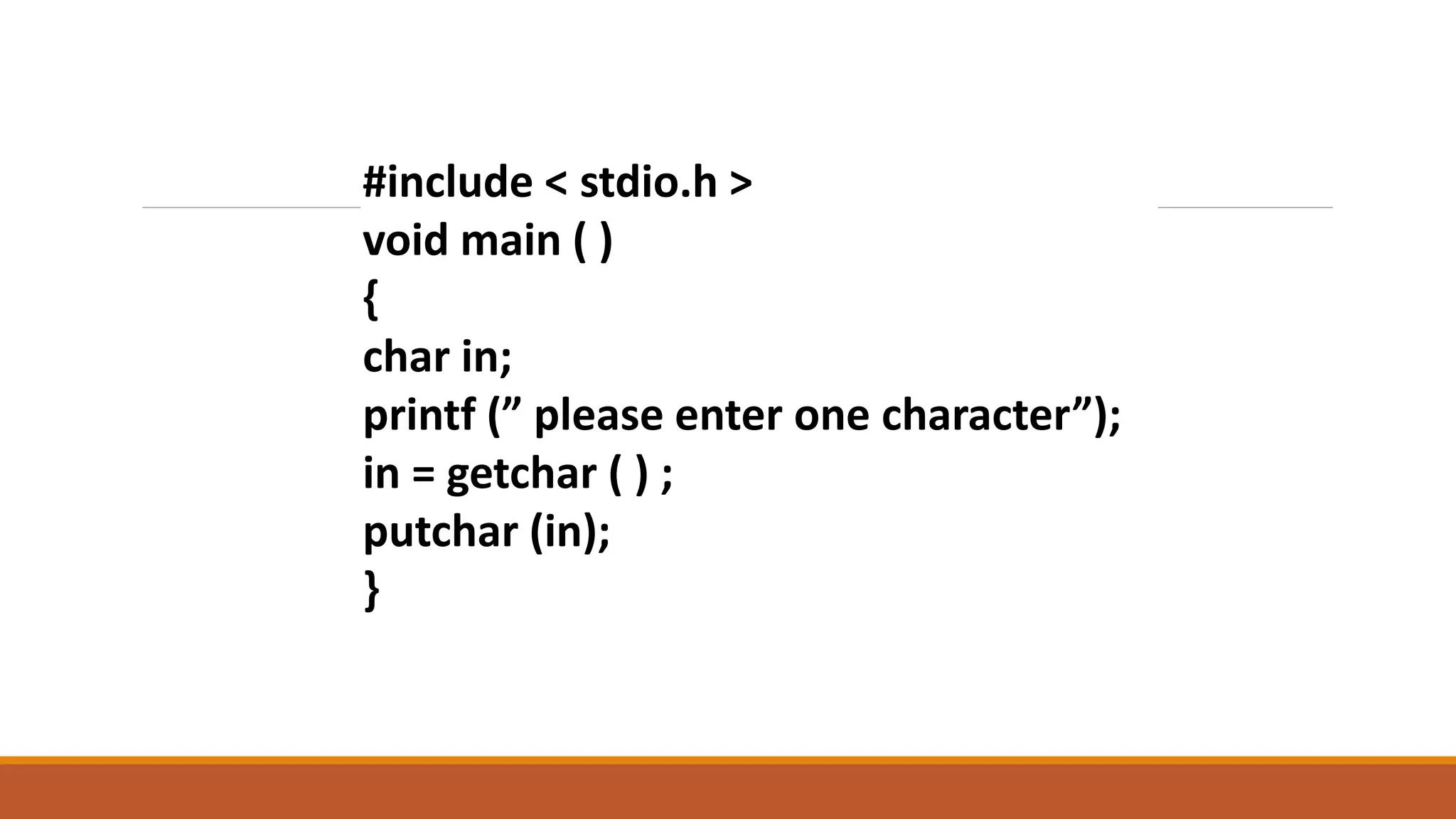 #include < stdio.h > void main ( ) { char in; printf (” please enter one character”); in = getchar ( ) ; putchar (in); } 