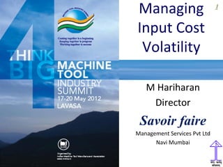 1
Managing
Input Cost
Volatility
M Hariharan
Director
Savoir faire
Management Services Pvt Ltd
Navi Mumbai
 