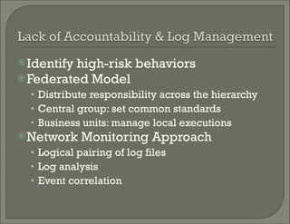 Identify high-risk behaviors Federated Model Distribute responsibility across the hierarchy Central group: set common standards Business units: manage local executions  Network Monitoring Approach Logical pairing of log files Log analysis Event correlation  