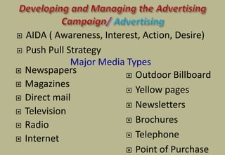  AIDA ( Awareness, Interest, Action, Desire)
 Push Pull Strategy
Major Media Types
 Newspapers
 Magazines
 Direct mail
 Television
 Radio
 Internet
 Outdoor Billboard
 Yellow pages
 Newsletters
 Brochures
 Telephone
 Point of Purchase
 