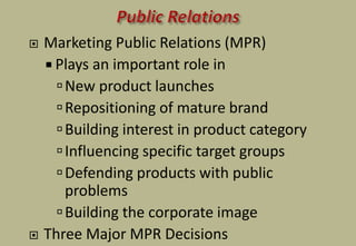  Marketing Public Relations (MPR)
 Plays an important role in
New product launches
Repositioning of mature brand
Building interest in product category
Influencing specific target groups
Defending products with public
problems
Building the corporate image
 Three Major MPR Decisions
 