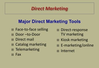  Face-to-face selling
 Door –to-Door
 Direct mail
 Catalog marketing
 Telemarketing
 Fax
 Direct-response
TV marketing
 Kiosk marketing
 E-marketing/online
 Internet
Major Direct Marketing Tools
 