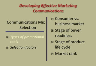 Communications Mix
Selection
 Types of promotional
tools
 Selection factors
 Consumer vs.
business market
 Stage of buyer
readiness
 Stage of product
life cycle
 Market rank
 