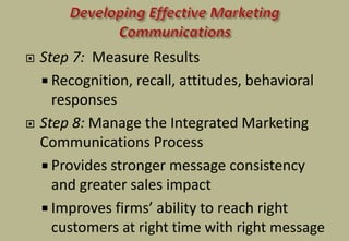  Step 7: Measure Results
 Recognition, recall, attitudes, behavioral
responses
 Step 8: Manage the Integrated Marketing
Communications Process
 Provides stronger message consistency
and greater sales impact
 Improves firms’ ability to reach right
customers at right time with right message
 