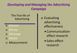 Evaluating
advertising
effectiveness
 Communication-
effect research
 Sales-effect
research
The Five Ms of
Advertising
 Mission
 Money
 Message
 Media
 Measurement
 