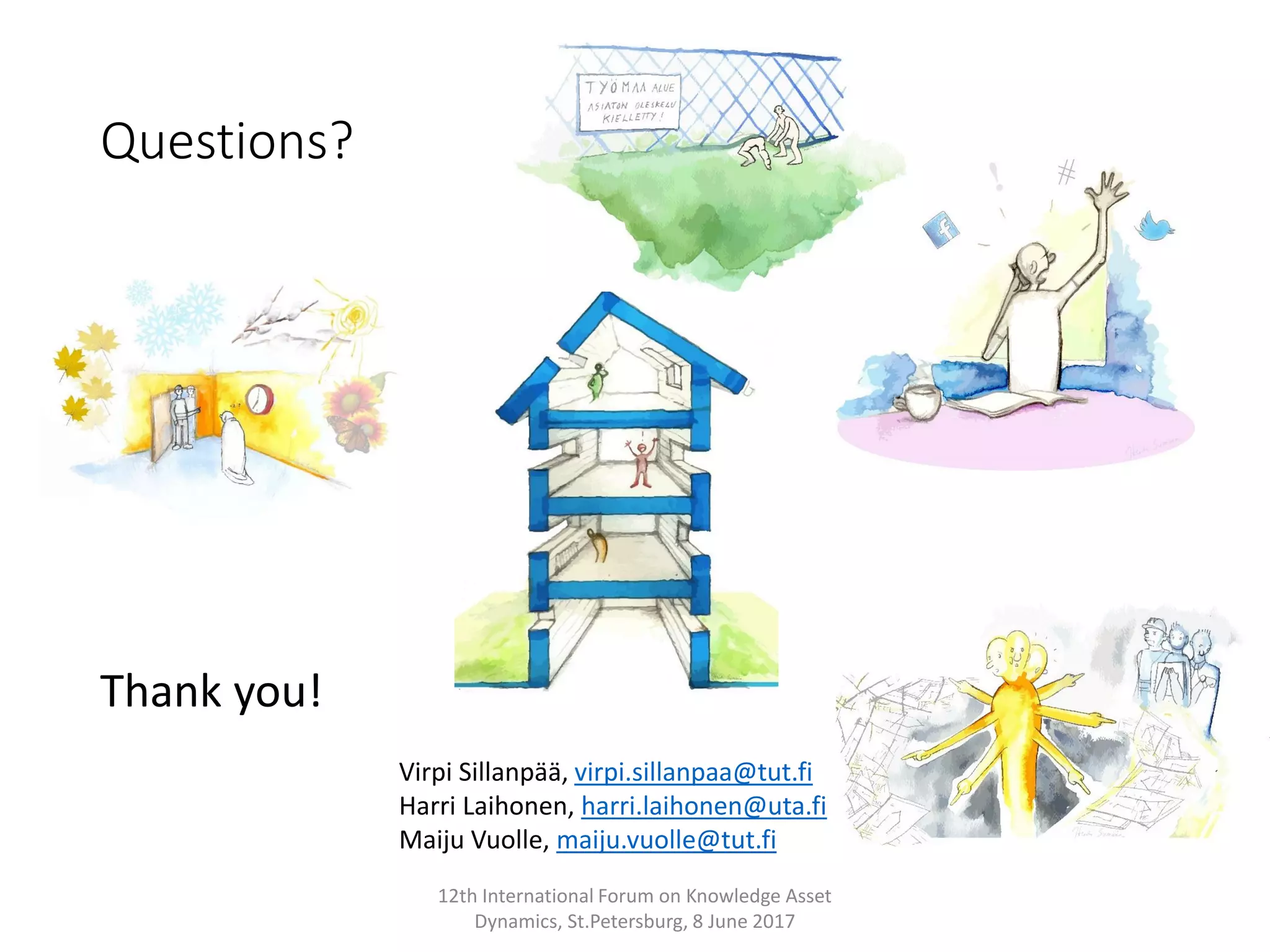 Questions?
12th International Forum on Knowledge Asset
Dynamics, St.Petersburg, 8 June 2017
Virpi Sillanpää, virpi.sillanpaa@tut.fi
Harri Laihonen, harri.laihonen@uta.fi
Maiju Vuolle, maiju.vuolle@tut.fi
Thank you!
 