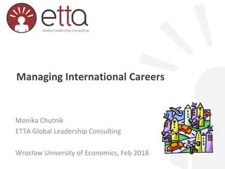 Managing International Careers
Monika Chutnik
ETTA Global Leadership Consulting
Wrocław University of Economics, Feb 2018
 