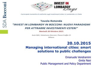 Managing cities of the future - Leadership, management and innovation
20.10.2015
Managing international cities: smart
solutions to public challenges
Emanuele Vendramini
Greta Nasi
Public Management and Policy Department
 