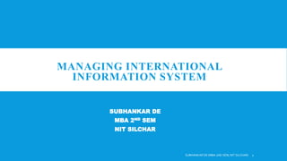 MANAGING INTERNATIONAL
INFORMATION SYSTEM
SUBHANKAR DE
MBA 2ND SEM
NIT SILCHAR
SUBHANKAR DE (MBA 2ND SEM, NIT SILCHAR) 1
 