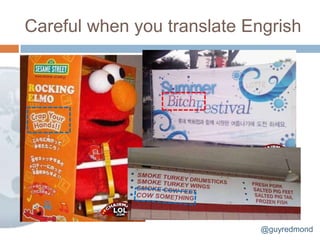 Careful when you translate Engrish




                             @guyredmond
 
