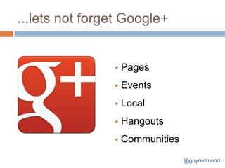 ...lets not forget Google+


                   Pages
                   Events
                   Local
                   Hangouts
                   Communities

                                  @guyredmond
 