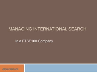 MANAGING INTERNATIONAL SEARCH

        In a FTSE100 Company




@guyredmond
 