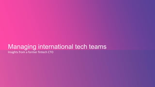 Managing international tech teams
Insights from a former fintech CTO
 