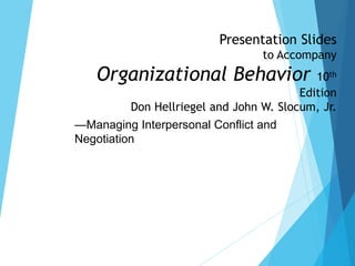 Presentation Slides
to Accompany
Organizational Behavior 10th
Edition
Don Hellriegel and John W. Slocum, Jr.
—Managing Interpersonal Conflict and
Negotiation
 