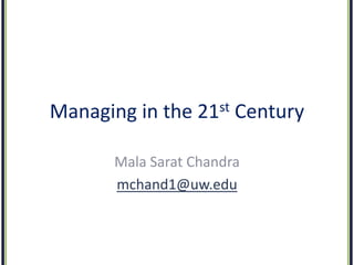Managing in the

st
21

Century

Mala Sarat Chandra
mchand1@uw.edu

 
