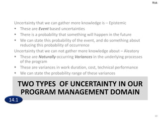 TWO TYPES OF UNCERTAINTY IN OUR
PROGRAM MANAGEMENT DOMAIN
Uncertainty that we can gather more knowledge is – Epistemic
 T...