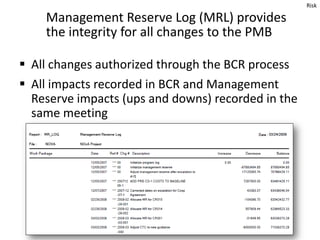 Management Reserve Log (MRL) provides
the integrity for all changes to the PMB
 All changes authorized through the BCR pr...