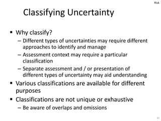  Why classify?
– Different types of uncertainties may require different
approaches to identify and manage
– Assessment co...