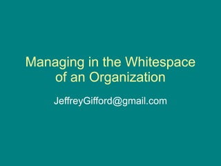 Managing in the Whitespace
    of an Organization
    JeffreyGifford@gmail.com
 