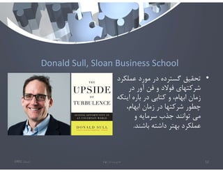 Donald Sull, Sloan Business School
•
‫عملك‬ ‫مورد‬ ‫در‬ ‫گسترده‬ ‫تحقيق‬
‫رد‬
‫در‬ ‫آور‬ ‫فن‬ ‫و‬ ‫فوﻻد‬ ‫شركتهاي‬
‫اين‬ ‫باره‬ ‫در‬ ‫كتابي‬ ‫و‬ ،‫ابهام‬ ‫زمان‬
‫كه‬
،‫ابهام‬ ‫زمان‬ ‫در‬ ‫شركتها‬ ‫چطور‬
‫و‬ ‫سرمايه‬ ‫جذب‬ ‫توانند‬ ‫مي‬
‫باشند‬ ‫داشته‬ ‫بهتر‬ ‫عملكرد‬
.
‫تابستان‬
1401 ‫ابهام‬ ‫در‬ ‫مديريت‬ 12
 